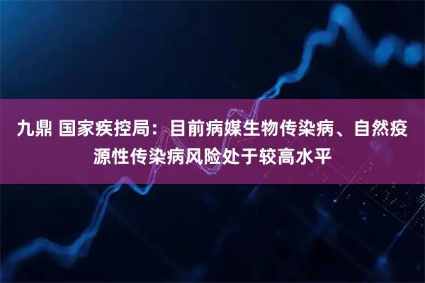 九鼎 国家疾控局：目前病媒生物传染病、自然疫源性传染病风险处于较高水平