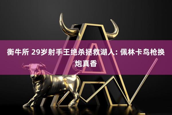 衡牛所 29岁射手王绝杀拯救湖人: 佩林卡鸟枪换炮真香