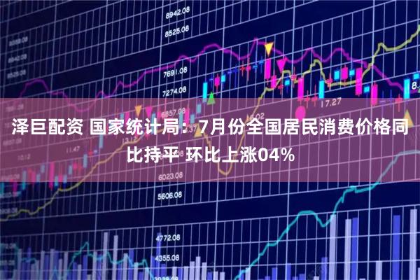 泽巨配资 国家统计局：7月份全国居民消费价格同比持平 环比上涨04%