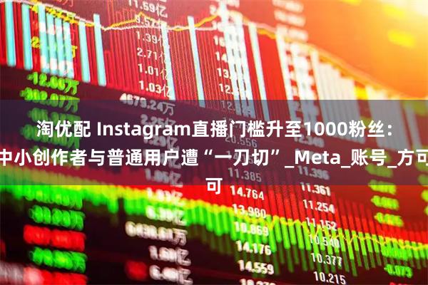 淘优配 Instagram直播门槛升至1000粉丝：中小创作者与普通用户遭“一刀切”_Meta_账号_方可