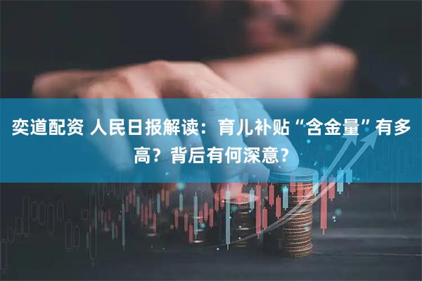 奕道配资 人民日报解读：育儿补贴“含金量”有多高？背后有何深意？