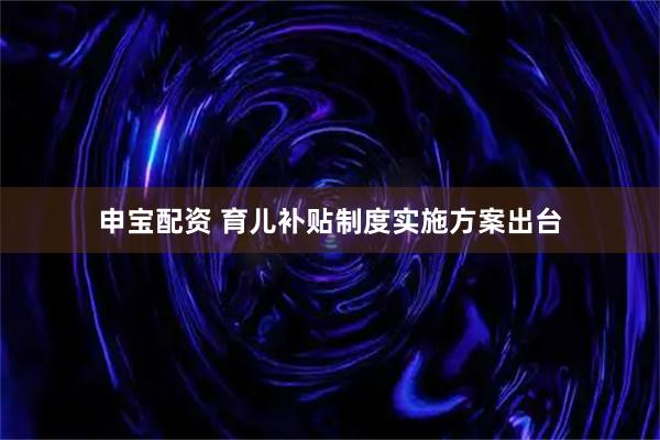 申宝配资 育儿补贴制度实施方案出台