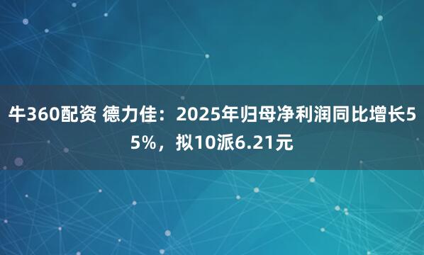 牛360配资 德力佳:2025年归母净利润同比增长55%,拟10派6.21元
