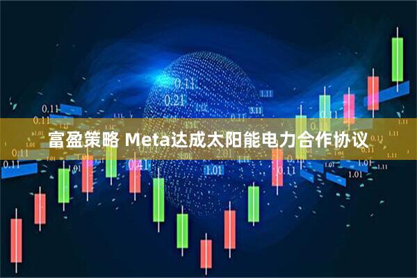 富盈策略 Meta达成太阳能电力合作协议