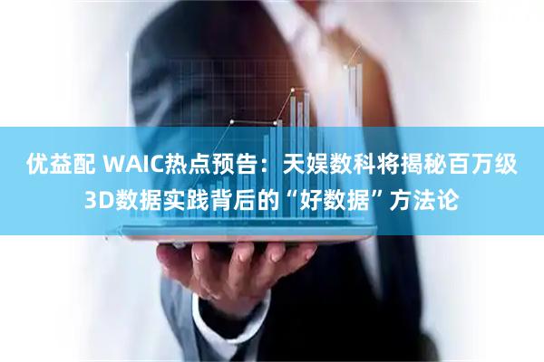 优益配 WAIC热点预告：天娱数科将揭秘百万级3D数据实践背后的“好数据”方法论