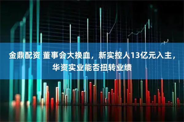 金鼎配资 董事会大换血，新实控人13亿元入主，华资实业能否扭转业绩