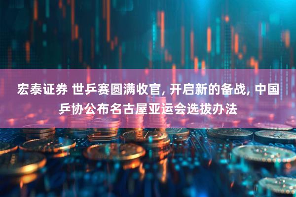 宏泰证券 世乒赛圆满收官, 开启新的备战, 中国乒协公布名古屋亚运会选拔办法