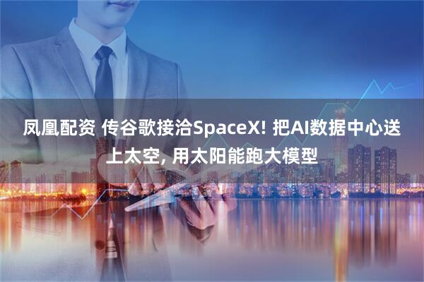 凤凰配资 传谷歌接洽SpaceX! 把AI数据中心送上太空, 用太阳能跑大模型