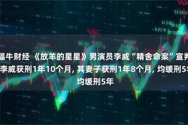 福牛财经 《放羊的星星》男演员李威“精舍命案”宣判: 李威获刑1年10个月, 其妻子获刑1年8个月, 均缓刑5年