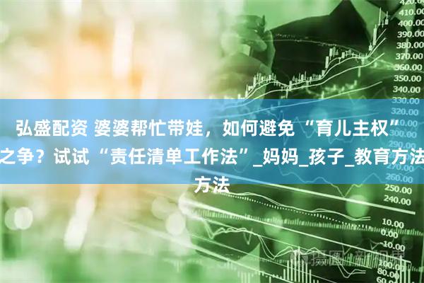弘盛配资 婆婆帮忙带娃，如何避免 “育儿主权” 之争？试试 “责任清单工作法”_妈妈_孩子_教育方法