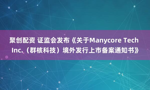 聚创配资 证监会发布《关于Manycore Tech Inc.（群核科技）境外发行上市备案通知书》