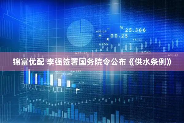 锦富优配 李强签署国务院令公布《供水条例》
