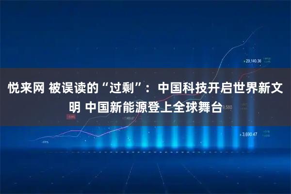 悦来网 被误读的“过剩”：中国科技开启世界新文明 中国新能源登上全球舞台