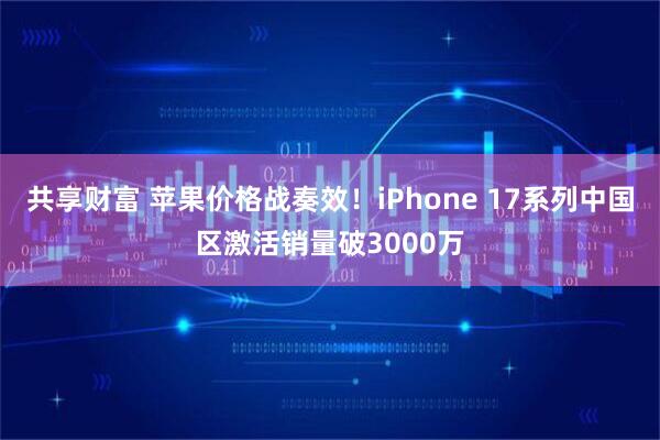 共享财富 苹果价格战奏效！iPhone 17系列中国区激活销量破3000万