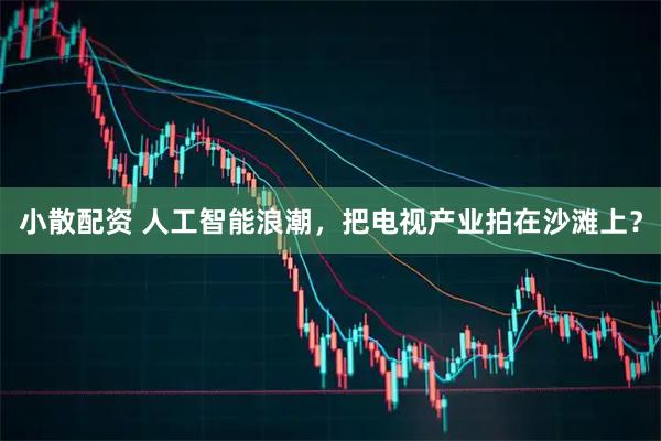 小散配资 人工智能浪潮，把电视产业拍在沙滩上？
