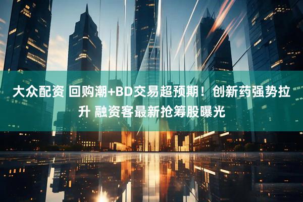 大众配资 回购潮+BD交易超预期！创新药强势拉升 融资客最新抢筹股曝光