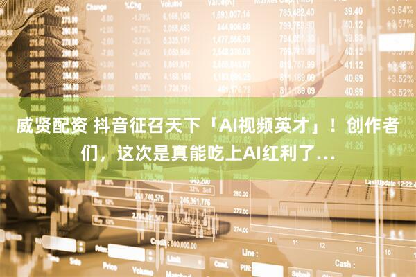 威贤配资 抖音征召天下「AI视频英才」！创作者们，这次是真能吃上AI红利了…