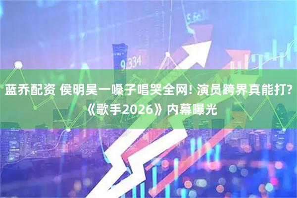 蓝乔配资 侯明昊一嗓子唱哭全网! 演员跨界真能打? 《歌手2026》内幕曝光