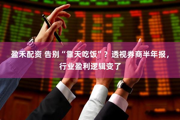 盈禾配资 告别“靠天吃饭”?透视券商半年报,行业盈利逻辑变了