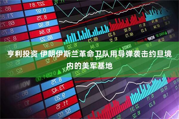 亨利投资 伊朗伊斯兰革命卫队用导弹袭击约旦境内的美军基地