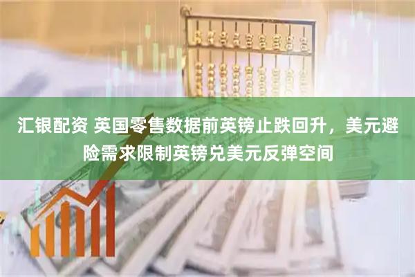 汇银配资 英国零售数据前英镑止跌回升，美元避险需求限制英镑兑美元反弹空间